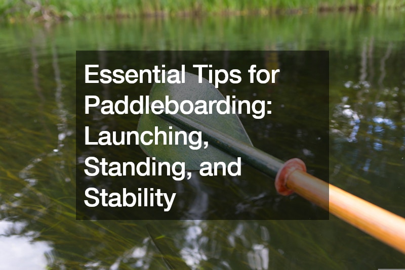 Essential Tips for Paddleboarding Launching, Standing, and Stability