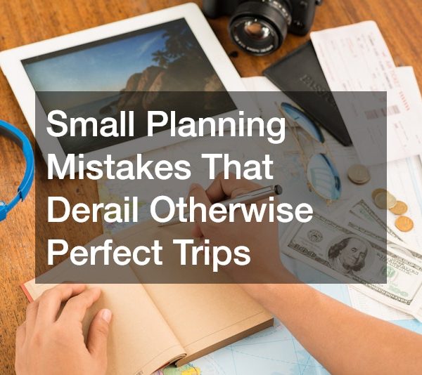 Small Planning Mistakes That Derail Otherwise Perfect Trips